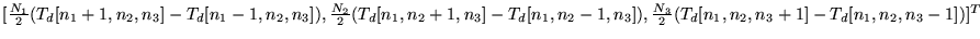 $ [\frac {N_1}{2}(T_d[n_1+1,n_2,n_3] - T_d[n_1-1,n_2,n_3]),
\frac {N_2}{2}(T_d[...
..._d[n_1,n_2-1,n_3]),
\frac {N_3}{2}(T_d[n_1,n_2,n_3+1] - T_d[n_1,n_2,n_3-1])]^T$