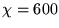 $ \chi=600$